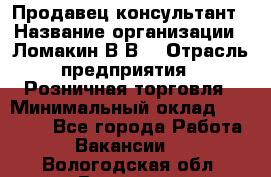 Продавец-консультант › Название организации ­ Ломакин В.В. › Отрасль предприятия ­ Розничная торговля › Минимальный оклад ­ 35 000 - Все города Работа » Вакансии   . Вологодская обл.,Вологда г.